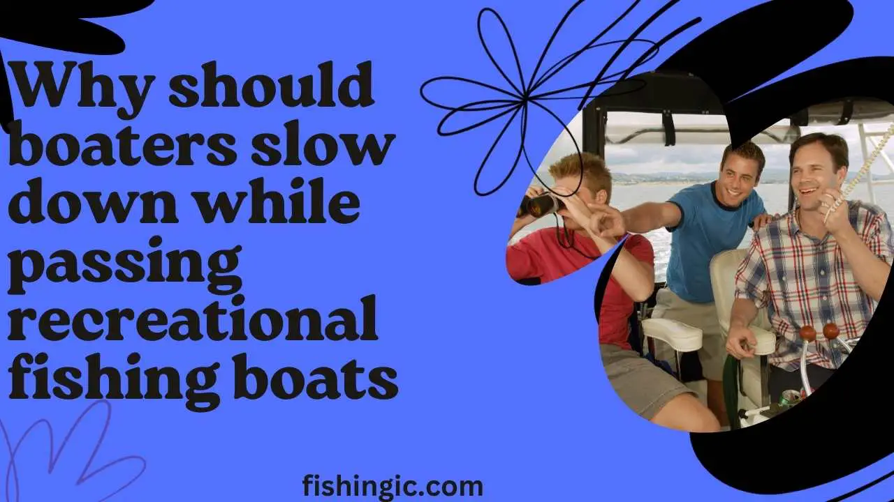 Why should boaters slow down while passing recreational fishing boats